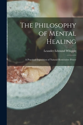 The Philosophy of Mental Healing: a Practical Exposition of Natural Restorative Power by Whipple, Leander Edmund