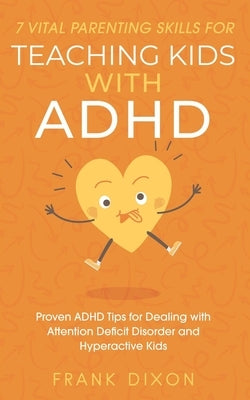 7 Vital Parenting Skills for Teaching Kids With ADHD: Proven ADHD Tips for Dealing With Attention Deficit Disorder and Hyperactive Kids by Dixon, Frank