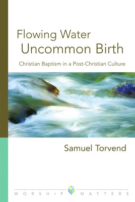 Flowing Water, Uncommon Birth: Christian Baptism in a Post-Christian Culture by Torvend, Samuel