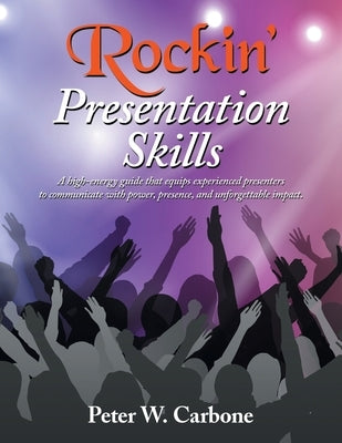 Rockin' Presentation Skills: A high-energy guide that equips experienced presenters to communicate with power, presence, and unforgettable impact. by Carbone, Peter W.
