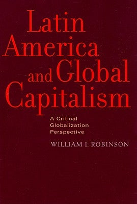 Latin America and Global Capitalism: A Critical Globalization Perspective by Robinson, William I.