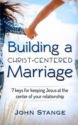 Building a Christ Centered Marriage: 7 Keys for Keeping Jesus at the Center of your Relationship by Stange, John