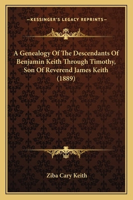 A Genealogy Of The Descendants Of Benjamin Keith Through Timothy, Son Of Reverend James Keith (1889) by Keith, Ziba Cary