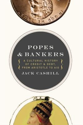 Popes and Bankers: A Cultural History of Credit and Debt, from Aristotle to Aig by Cashill, Jack