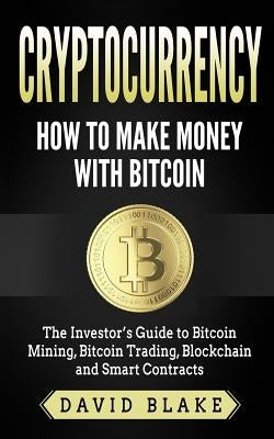 Cryptocurrency: How to Make Money with Bitcoin: The Investor's Guide to Bitcoin Mining, Bitcoin Trading, Blockchain and Smart Contract by Blake, David