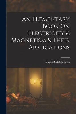 An Elementary Book On Electricity & Magnetism & Their Applications by Jackson, Dugald Caleb