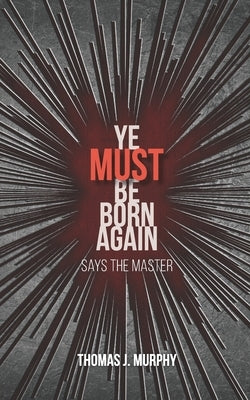 Ye Must Be Born Again: Says the Master by Murphy, Thomas J.