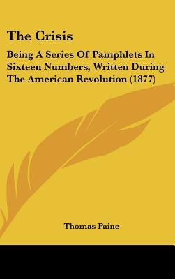 The Crisis: Being A Series Of Pamphlets In Sixteen Numbers, Written During The American Revolution (1877) by Paine, Thomas