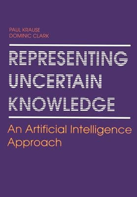 Representing Uncertain Knowledge: An Artificial Intelligence Approach by Krause, Paul