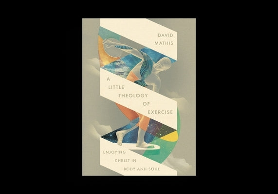 A Little Theology of Exercise: Enjoying Christ in Body and Soul by Mathis, David