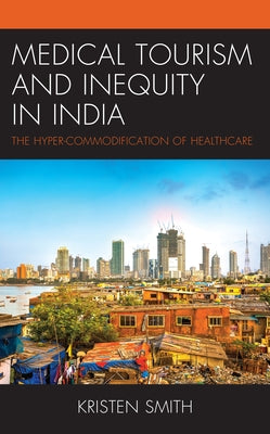 Medical Tourism and Inequity in India: The Hyper-Commodification of Healthcare by Smith, Kristen