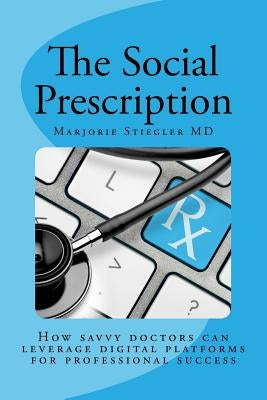 The Social Prescription: How Savvy Doctors Can Leverage Digital Platforms for Professional Success by Stiegler, Marjorie Ann Podraza