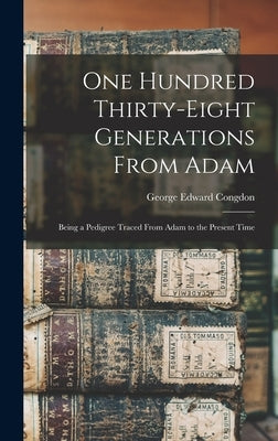 One Hundred Thirty-eight Generations From Adam: Being a Pedigree Traced From Adam to the Present Time by Congdon, George Edward