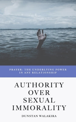 Authority Over Sexual Immorality: Prayer: The Underlying Power in Any Relationship by Walakira, Dunstan