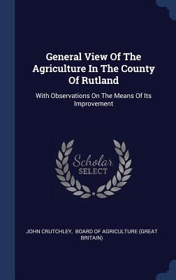 General View Of The Agriculture In The County Of Rutland: With Observations On The Means Of Its Improvement by Crutchley, John