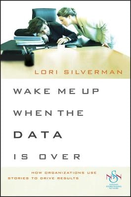 Wake Me Up When the Data Is Over: How Organizations Use Stories to Drive Results by Silverman, Lori L.