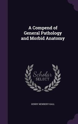 A Compend of General Pathology and Morbid Anatomy by Hall, Henry Newbery