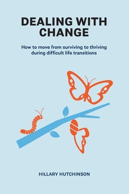 Dealing with Change: How to move from surviving to thriving during difficult life transitions by Hutchinson, Hillary