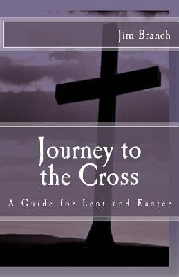 Journey to the Cross: A Guide for Lent and Easter by Branch, Jim
