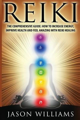 Reiki: The Comprehensive Guide - How to Increase Energy, Improve Health, and Feel Amazing with Reiki Healing by Williams, Jason