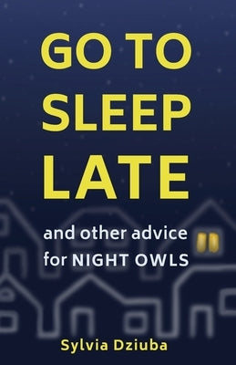 Go to Sleep Late: and Other Advice for Night Owls by Dziuba, Sylwia