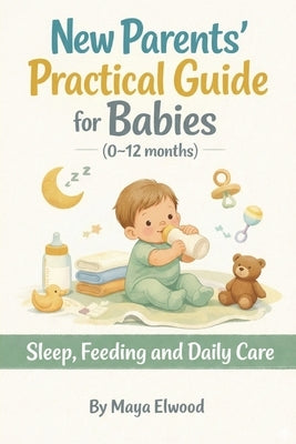 New Parents' Practical Guide for Babies (0-12 months): Sleep, Feeding and Daily Care by Elwood, Maya