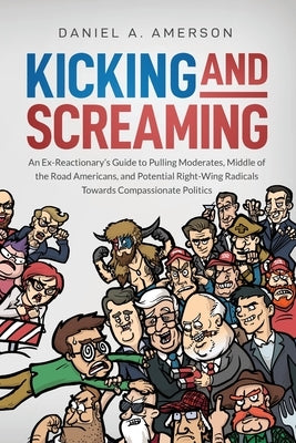 Kicking and Screaming: An Ex-Reactionary's Guide to Pulling Moderates, Middle of the Road Americans, and Potential Right-Wing Radicals Toward by Amerson, Daniel a.
