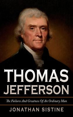Thomas Jefferson: The Failures And Greatness Of An Ordinary Man by Sistine, Jonathan