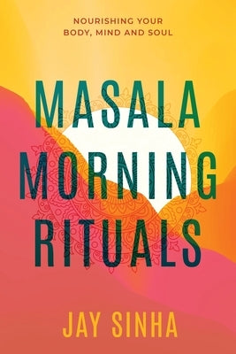 Masala Morning Rituals: Nourishing Your Body, Mind and Soul by Sinha, Jay