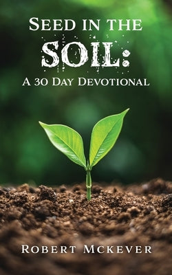 Seed in the Soil: A 30 Day Devotional by McKever, Robert