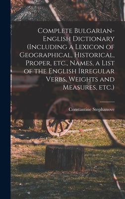 Complete Bulgarian-English Dictionary (including a Lexicon of Geographical, Historical, Proper, etc., Names, a List of the English Irregular Verbs, We by Stephanove, Constantine