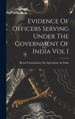 Evidence Of Officers Serving Under The Government Of India Vol I by Royal Commission on Agriculture in in