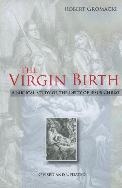 The Virgin Birth: A Biblical Study of the Deity of Jesus Christ by Gromacki, Robert