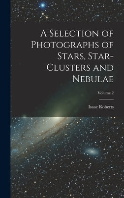A Selection of Photographs of Stars, Star-clusters and Nebulae; Volume 2 by Roberts, Isaac