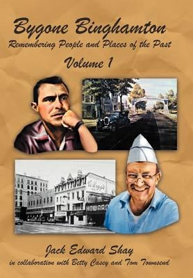 Bygone Binghamton: Remembering People and Places of the Past Volume One by Shay, Jack Edward