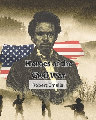 Heroes of the Civil War (Robert Smalls): from Slave to Sailor to Congressman by McNaughton, Sarah