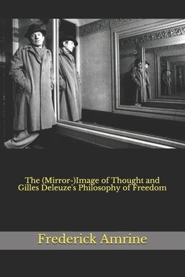 The (Mirror-)Image of Thought and Gilles Deleuze's Philosophy of Freedom by Amrine, Frederick