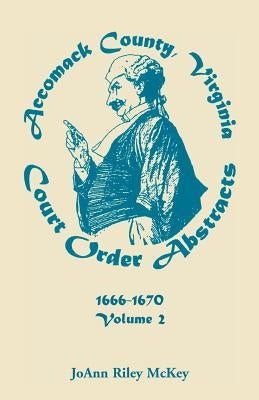 Accomack County, Virginia Court Order Abstracts, Volume 2: 1666-1670 by McKey, Joann Riley