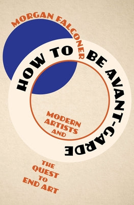 How to Be Avant-Garde: Modern Artists and the Quest to End Art by Falconer, Morgan