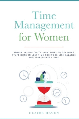 Time Management for Women: Simple Productivity Strategies to Get More Stuff Done in Less Time for Work-Life Balance and Stress-Free Living by Haven, Claire