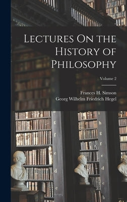 Lectures On the History of Philosophy; Volume 2 by Hegel, Georg Wilhelm Friedrich