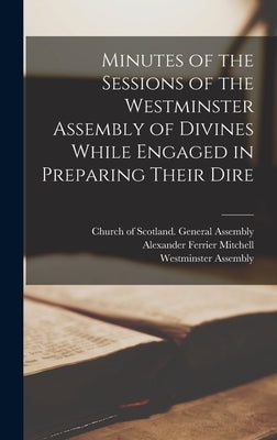 Minutes of the Sessions of the Westminster Assembly of Divines While Engaged in Preparing Their Dire by Mitchell, Alexander Ferrier