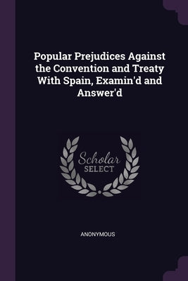 Popular Prejudices Against the Convention and Treaty With Spain, Examin'd and Answer'd by Anonymous