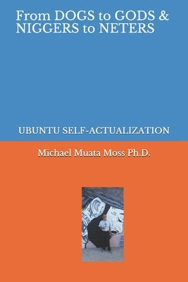 From Dogs to Gods& Niggers to Neters: Ubuntu Self-Actualization by Moss Ph. D., Michael Muata