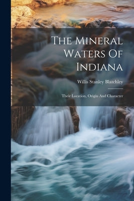 The Mineral Waters Of Indiana: Their Location, Origin And Character by Blatchley, Willis Stanley