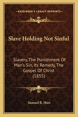 Slave Holding Not Sinful: Slavery, The Punishment Of Man's Sin, Its Remedy, The Gospel Of Christ (1855) by How, Samuel B.