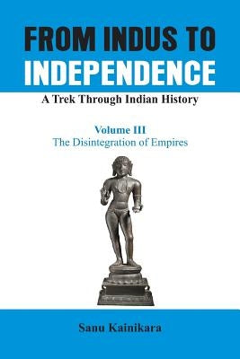 From Indus to Independence - A Trek Through Indian History: The Disintegration of Empires by Kainikara