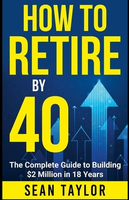HOW TO RETIRE BY 40 (print): The Complete Guide to Building $2 Million in 18 Years by Taylor, Sean