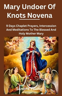 Mary undoer of knots novena: 9 Days Chaplet Prayers, Intercession And Meditations To The Blessed And Holy Mother Mary by Young, Sandra