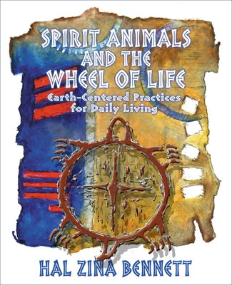 Spirit Animals and the Wheel of Life: Earth-Centered Practices for Daily Living by Bennett, Hal Zina